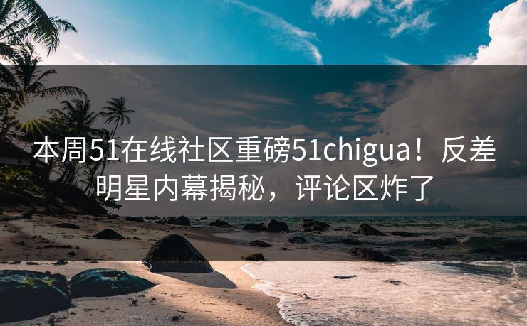 本周51在线社区重磅51chigua！反差明星内幕揭秘，评论区炸了