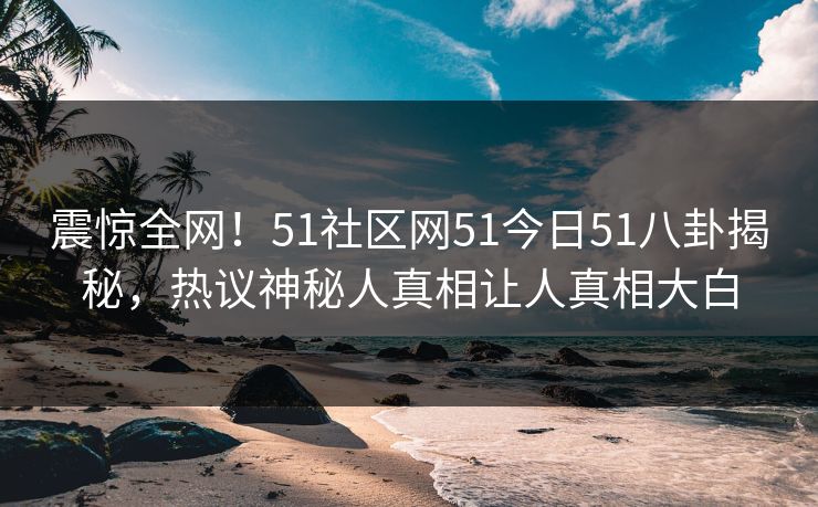 震惊全网！51社区网51今日51八卦揭秘，热议神秘人真相让人真相大白