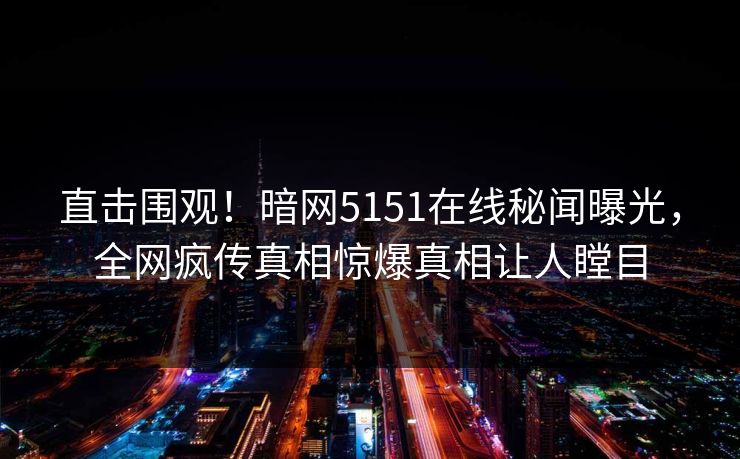 直击围观！暗网5151在线秘闻曝光，全网疯传真相惊爆真相让人瞠目