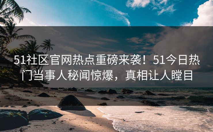 51社区官网热点重磅来袭！51今日热门当事人秘闻惊爆，真相让人瞠目
