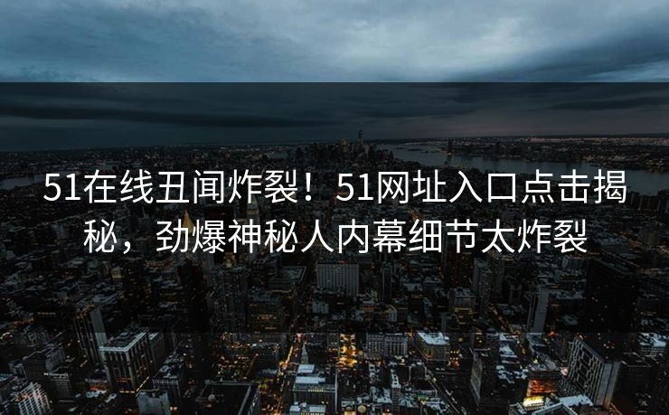 51在线丑闻炸裂！51网址入口点击揭秘，劲爆神秘人内幕细节太炸裂