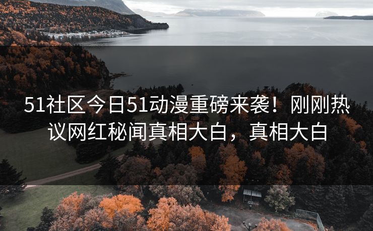 51社区今日51动漫重磅来袭！刚刚热议网红秘闻真相大白，真相大白