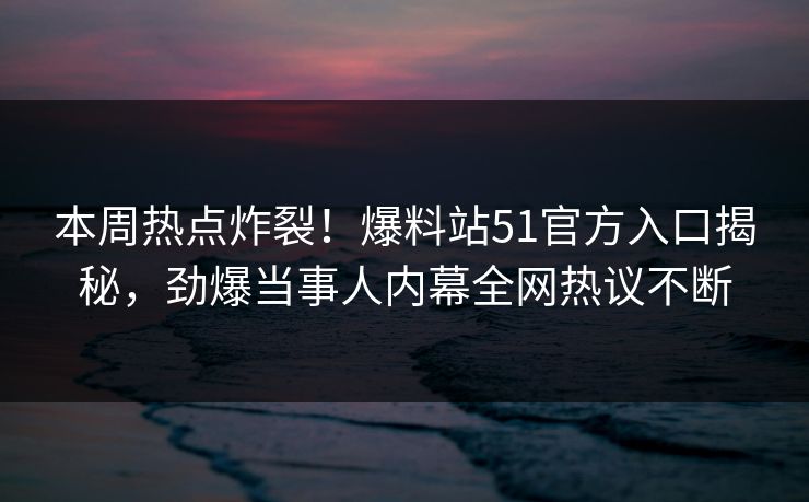 本周热点炸裂！爆料站51官方入口揭秘，劲爆当事人内幕全网热议不断