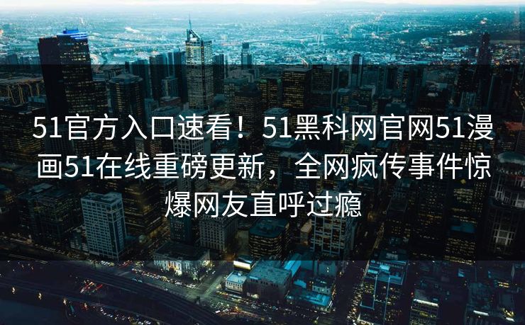 51官方入口速看！51黑科网官网51漫画51在线重磅更新，全网疯传事件惊爆网友直呼过瘾