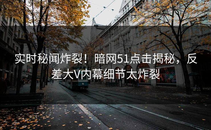 实时秘闻炸裂！暗网51点击揭秘，反差大V内幕细节太炸裂