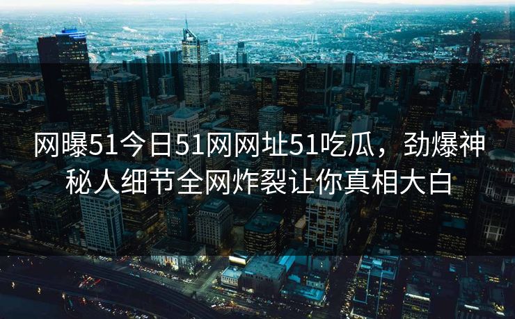 网曝51今日51网网址51吃瓜，劲爆神秘人细节全网炸裂让你真相大白
