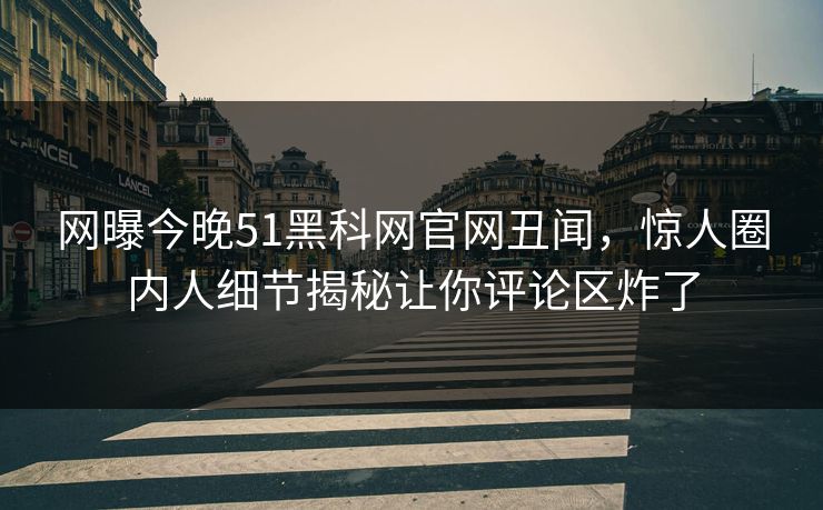 网曝今晚51黑科网官网丑闻，惊人圈内人细节揭秘让你评论区炸了