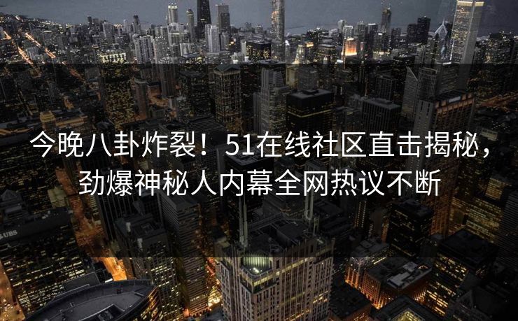 今晚八卦炸裂！51在线社区直击揭秘，劲爆神秘人内幕全网热议不断