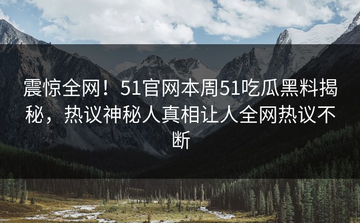 震惊全网！51官网本周51吃瓜黑料揭秘，热议神秘人真相让人全网热议不断