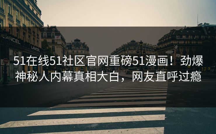 51在线51社区官网重磅51漫画！劲爆神秘人内幕真相大白，网友直呼过瘾
