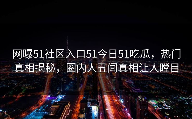 网曝51社区入口51今日51吃瓜，热门真相揭秘，圈内人丑闻真相让人瞠目