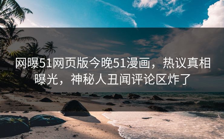 网曝51网页版今晚51漫画，热议真相曝光，神秘人丑闻评论区炸了