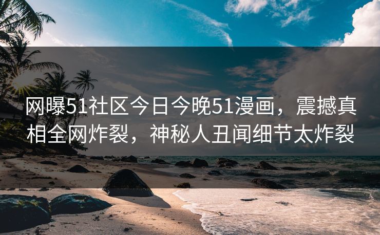 网曝51社区今日今晚51漫画，震撼真相全网炸裂，神秘人丑闻细节太炸裂