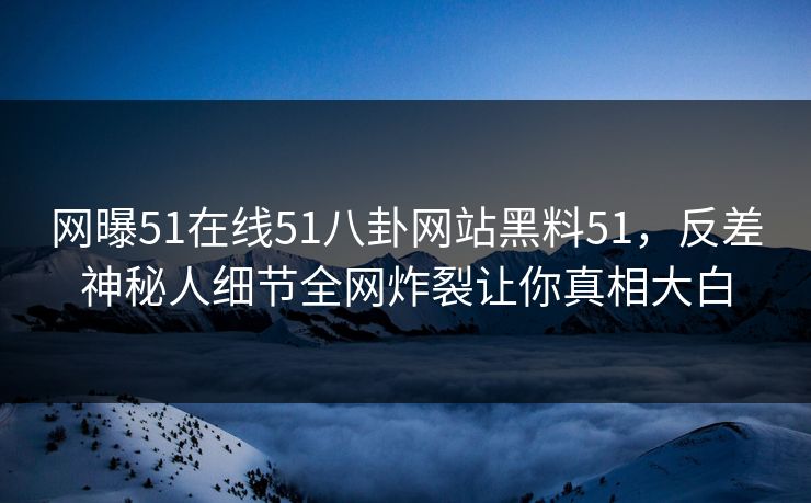 网曝51在线51八卦网站黑料51，反差神秘人细节全网炸裂让你真相大白