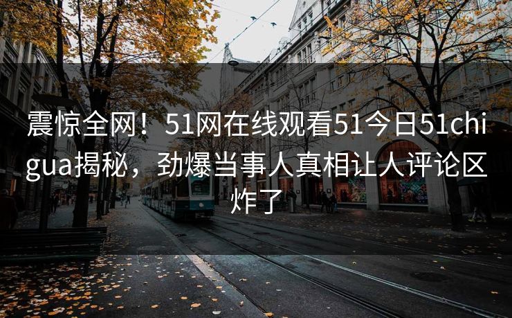 震惊全网！51网在线观看51今日51chigua揭秘，劲爆当事人真相让人评论区炸了