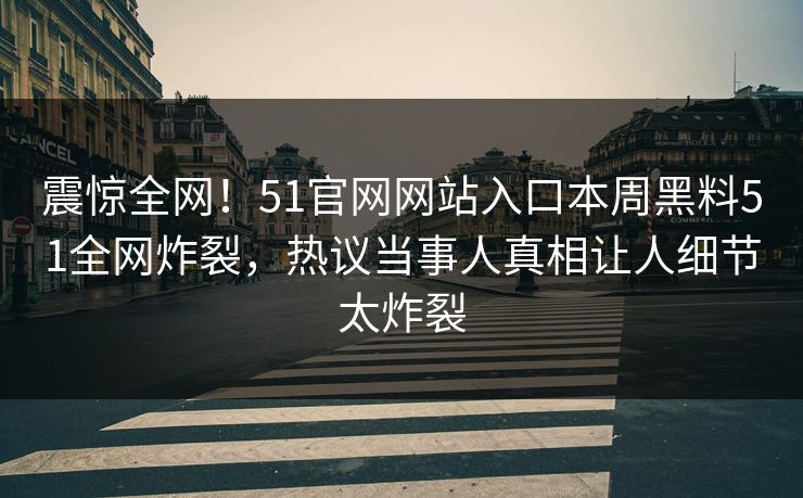 震惊全网！51官网网站入口本周黑料51全网炸裂，热议当事人真相让人细节太炸裂