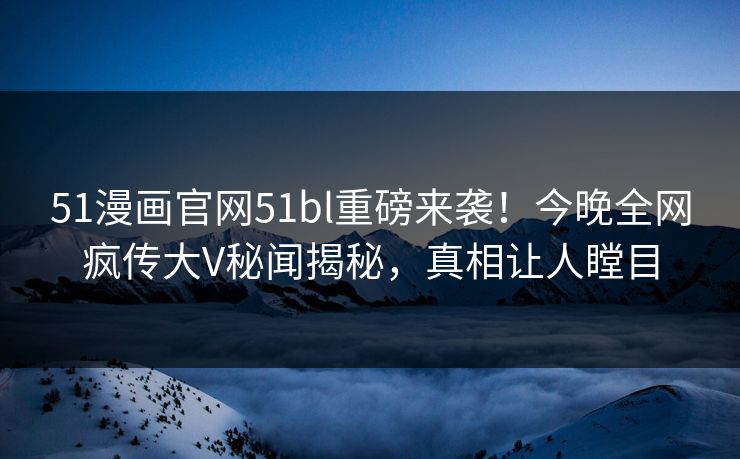 51漫画官网51bl重磅来袭！今晚全网疯传大V秘闻揭秘，真相让人瞠目