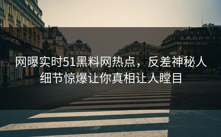 网曝实时51黑料网热点，反差神秘人细节惊爆让你真相让人瞠目
