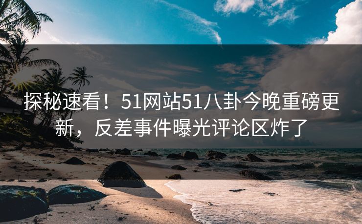 探秘速看！51网站51八卦今晚重磅更新，反差事件曝光评论区炸了