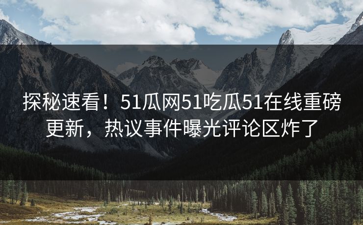 探秘速看！51瓜网51吃瓜51在线重磅更新，热议事件曝光评论区炸了