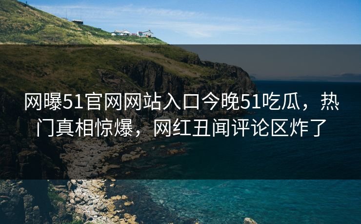 网曝51官网网站入口今晚51吃瓜，热门真相惊爆，网红丑闻评论区炸了