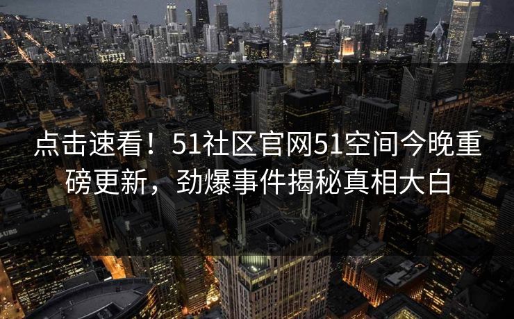 点击速看！51社区官网51空间今晚重磅更新，劲爆事件揭秘真相大白