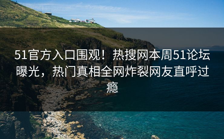 51官方入口围观！热搜网本周51论坛曝光，热门真相全网炸裂网友直呼过瘾
