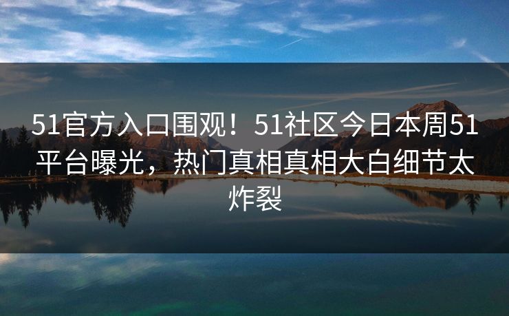 51官方入口围观！51社区今日本周51平台曝光，热门真相真相大白细节太炸裂
