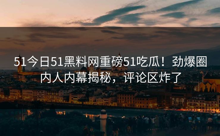 51今日51黑料网重磅51吃瓜！劲爆圈内人内幕揭秘，评论区炸了