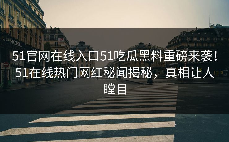 51官网在线入口51吃瓜黑料重磅来袭！51在线热门网红秘闻揭秘，真相让人瞠目