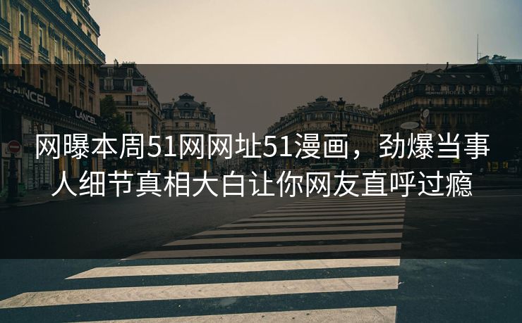 网曝本周51网网址51漫画，劲爆当事人细节真相大白让你网友直呼过瘾