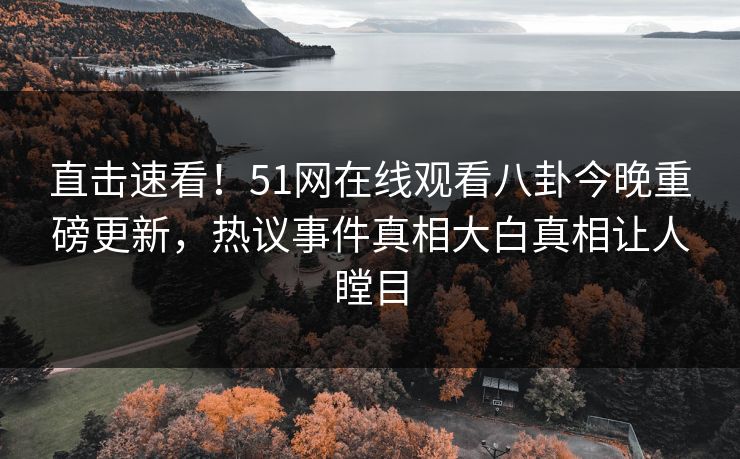 直击速看！51网在线观看八卦今晚重磅更新，热议事件真相大白真相让人瞠目