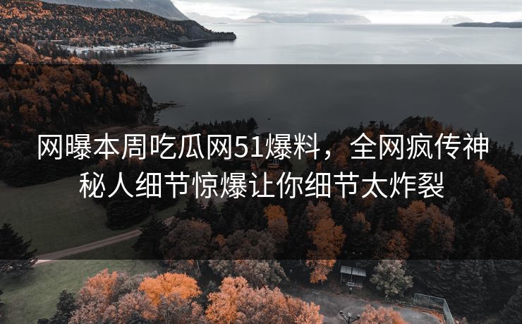 网曝本周吃瓜网51爆料，全网疯传神秘人细节惊爆让你细节太炸裂