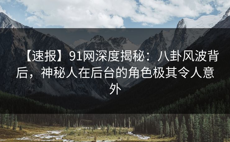 【速报】91网深度揭秘：八卦风波背后，神秘人在后台的角色极其令人意外