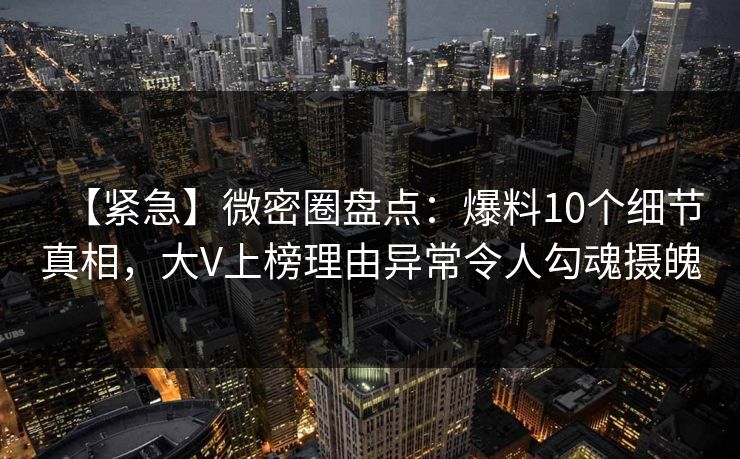 【紧急】微密圈盘点：爆料10个细节真相，大V上榜理由异常令人勾魂摄魄