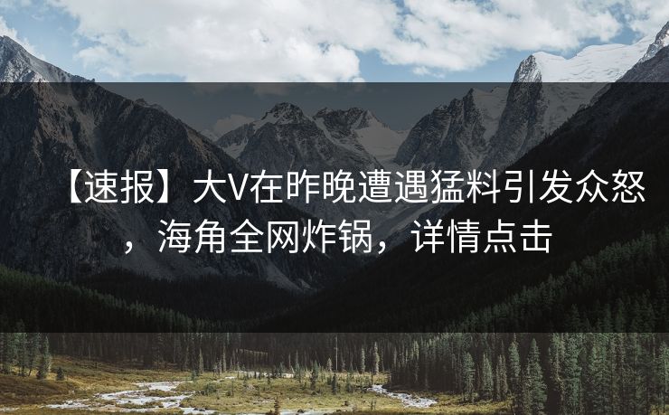【速报】大V在昨晚遭遇猛料引发众怒，海角全网炸锅，详情点击