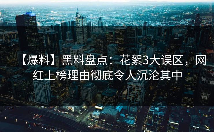 【爆料】黑料盘点：花絮3大误区，网红上榜理由彻底令人沉沦其中