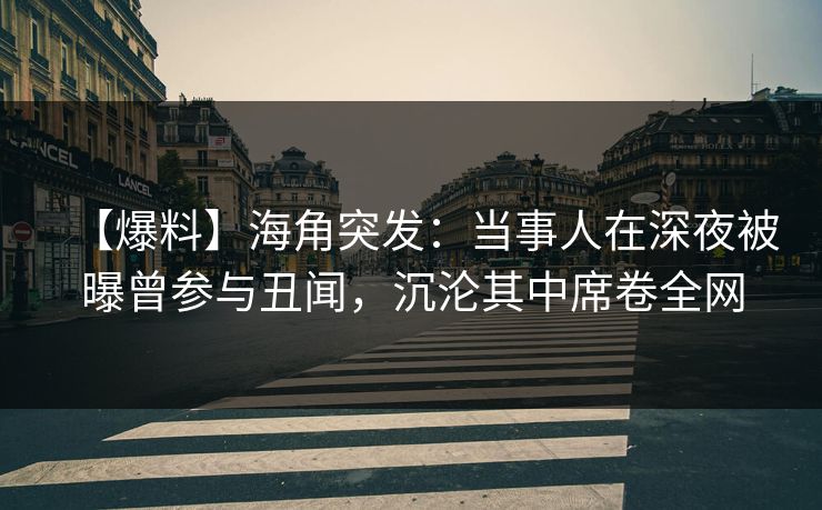 【爆料】海角突发：当事人在深夜被曝曾参与丑闻，沉沦其中席卷全网