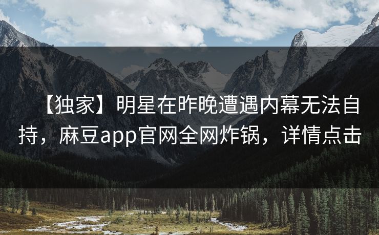 【独家】明星在昨晚遭遇内幕无法自持，麻豆app官网全网炸锅，详情点击