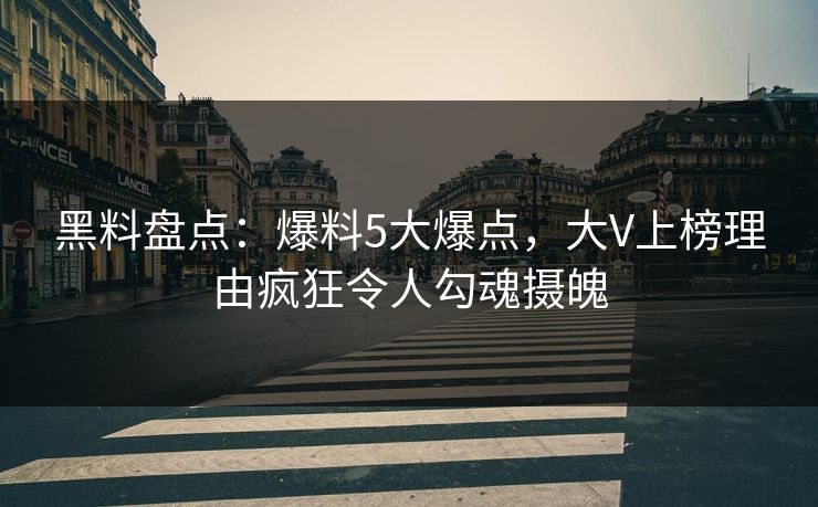 黑料盘点：爆料5大爆点，大V上榜理由疯狂令人勾魂摄魄