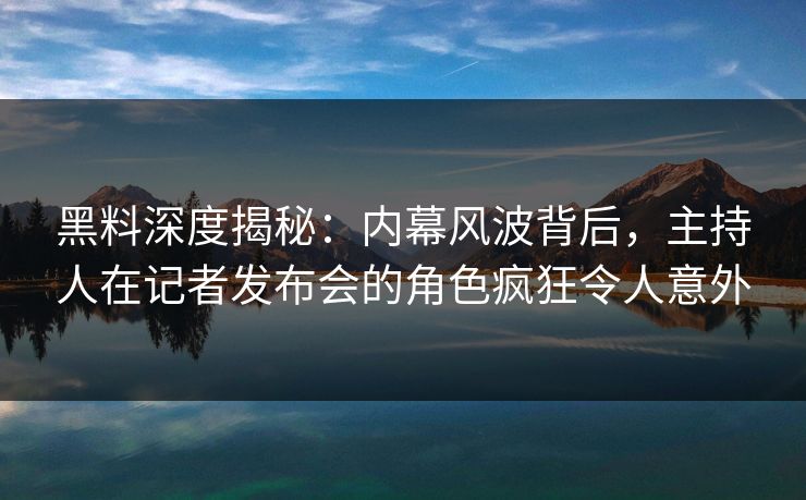 黑料深度揭秘：内幕风波背后，主持人在记者发布会的角色疯狂令人意外