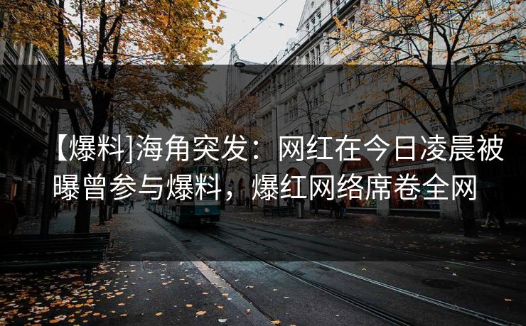 【爆料]海角突发：网红在今日凌晨被曝曾参与爆料，爆红网络席卷全网
