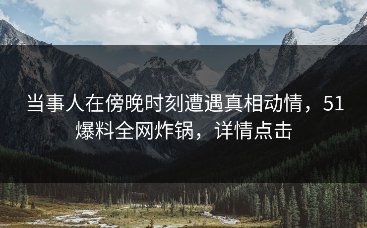 当事人在傍晚时刻遭遇真相动情，51爆料全网炸锅，详情点击