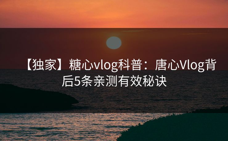 【独家】糖心vlog科普：唐心Vlog背后5条亲测有效秘诀