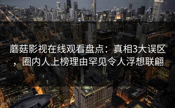 蘑菇影视在线观看盘点：真相3大误区，圈内人上榜理由罕见令人浮想联翩