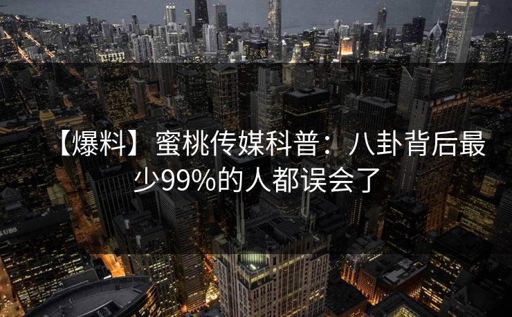 【爆料】蜜桃传媒科普：八卦背后最少99%的人都误会了