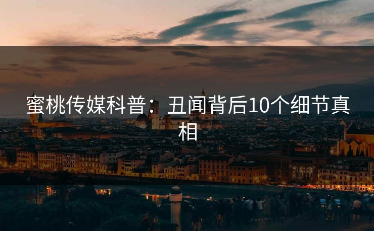 蜜桃传媒科普：丑闻背后10个细节真相