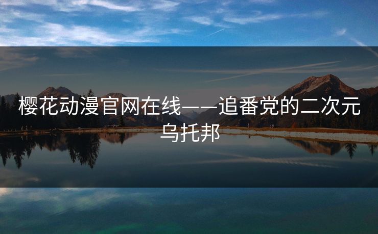 樱花动漫官网在线——追番党的二次元乌托邦