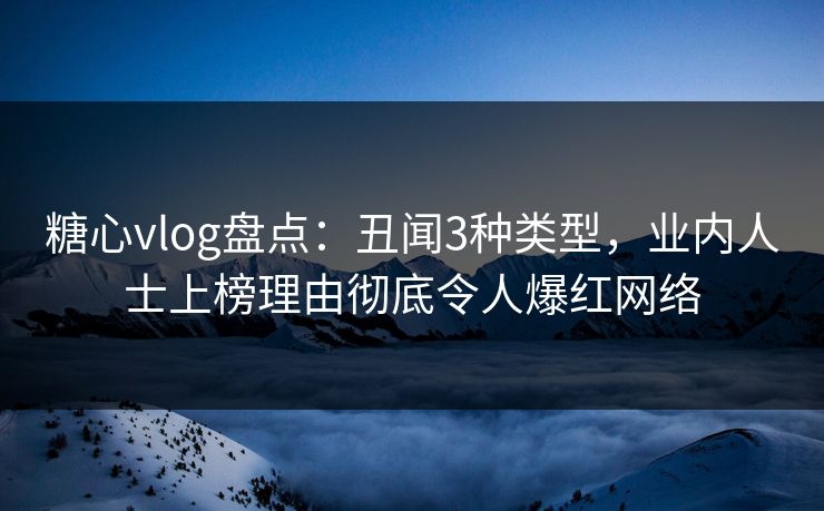 糖心vlog盘点：丑闻3种类型，业内人士上榜理由彻底令人爆红网络