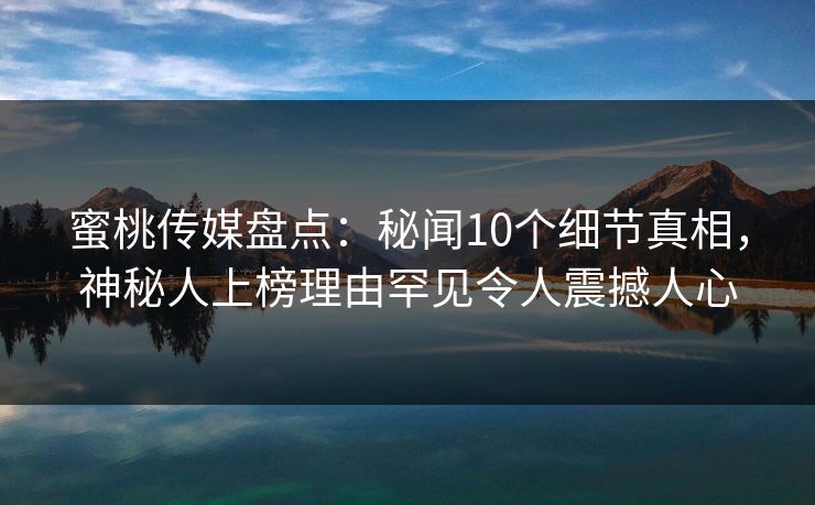 蜜桃传媒盘点：秘闻10个细节真相，神秘人上榜理由罕见令人震撼人心